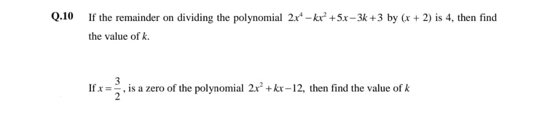 Q.10
If the remainder on dividing the polynomial 2x* – kx +5x-3k +3 by (x + 2) is 4, then find
the value of k.
3
If x =-
is a zero of the polynomial 2x² + kx –12, then find the value of k
2
