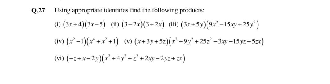 Q.27
Using appropriate identities find the following products:
(i) (3x+4)(3x-5) (ii) (3–2x)(3+2x) ii) (3x+5y)(9x² –15xy+ 25 y² )
(iv) (x² –1)(x' +x² +1) (v) (x+3y+5z)(x² +9y° + 25z² – 3.xy – 15 yz -5zx)
(vi) (-z+x-2y)(x² +4y° +z° +2xy– 2 yz+ zx)
