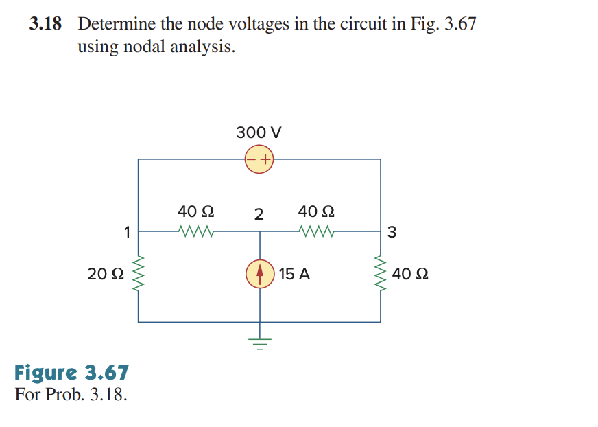 3.18 Determine the node voltages in the circuit in Fig. 3.67
using nodal analysis.
1
20 Ω
Figure 3.67
For Prob. 3.18.
40 S2
www
300 V
+
2
40 Ω
15 A
3
40 S2