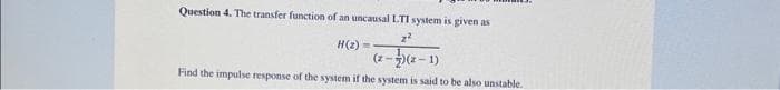 Question 4. The transfer function of an uncausal LTI system is given as
z²
H(2)=
(z-7)(z-1)
Find the impulse response of the system if the system is said to be also unstable.