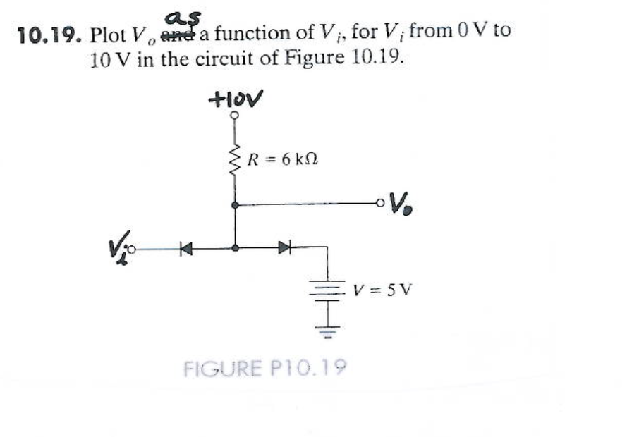 as
i
10.19. Plot V, and a function of V₁, for V; from 0 V to
10 V in the circuit of Figure 10.19.
+lov
K
R = 6 kΩ
FIGURE P10.19
V₂
V = 5V