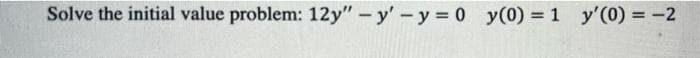 Solve the initial value problem: 12y" - y'-y 0 y(0) = 1 y'(0) = -2
