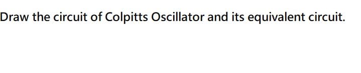 Draw the circuit of Colpitts Oscillator and its equivalent circuit.
