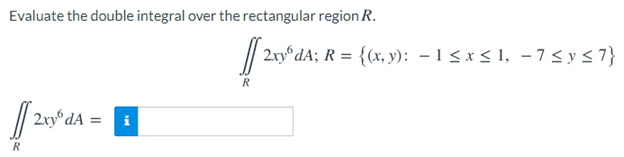 Evaluate the double integral over the rectangular region R.
/| 2xy°dA; R = {(x, y): – 1 < x < 1, - 7 < y < 7}
R
2xy dA :
i
R
