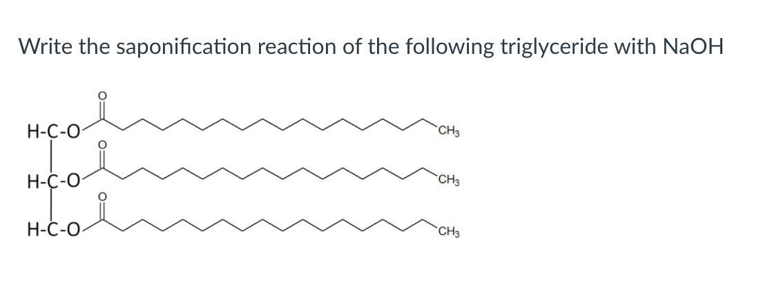Write the saponification reaction of the following triglyceride with NaOH
CH3
H-C-O
CH3
Н-С-О
`CH3
Н-С-О.

