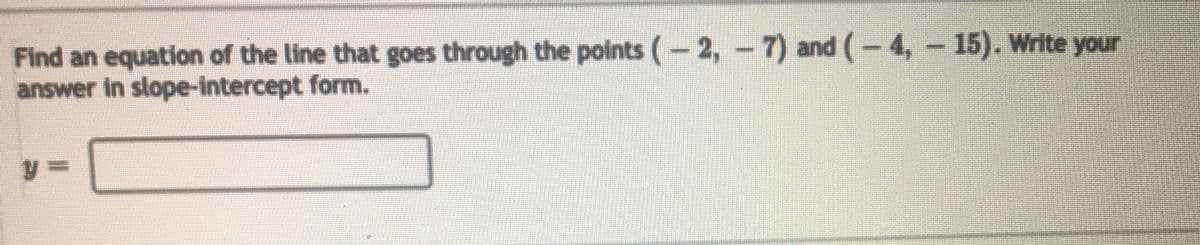 Find an equation of the line that goes through the points ( – 2, – 7) and (- 4, – 15). Write your
answer in slope-intercept form.
%3D
