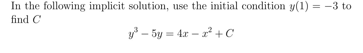 In the following implicit solution, use the initial condition y(1) = −3 to
find C
y³ - 5y = 4x - x² + C
=