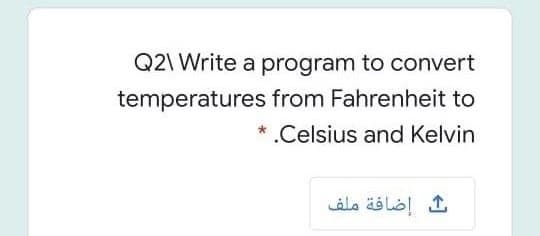 Q2\ Write a program to convert
temperatures from Fahrenheit to
* .Celsius and Kelvin
إضافة ملف
