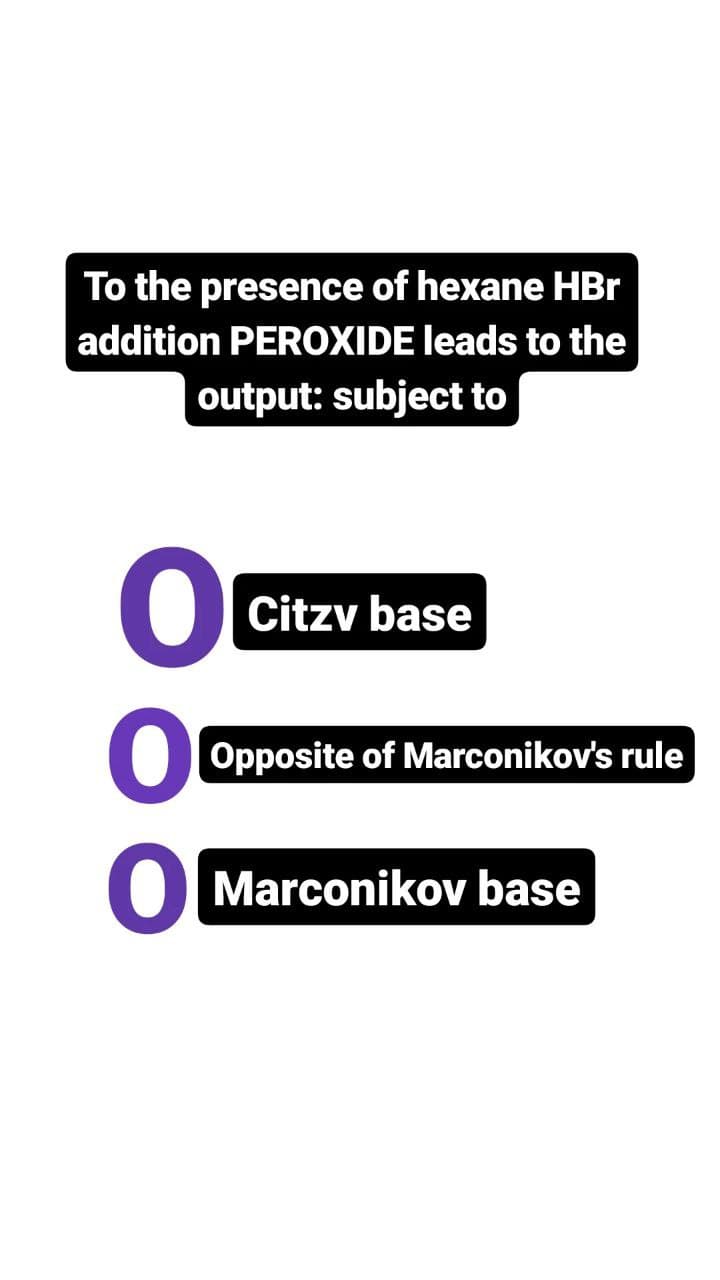 To the presence of hexane HBr
addition PEROXIDE leads to the
output: subject to
O
Citzv base
Opposite of Marconikov's rule
● Marconikov base