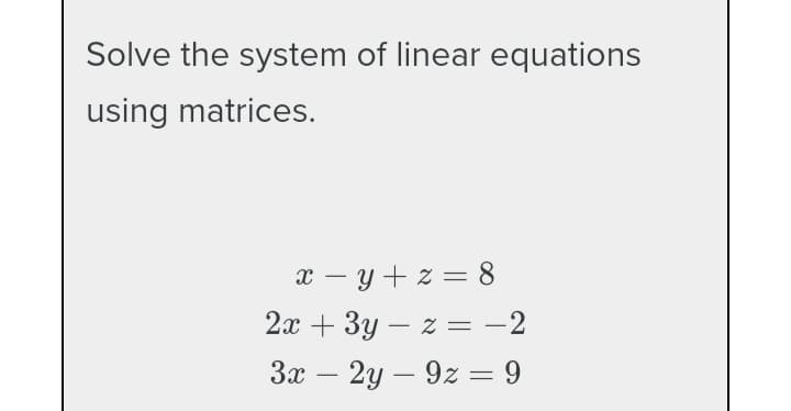 Solve the system of linear equations
using matrices.
x – y + z = 8
-
2л + 3у — 2 %— -2
За — 2у — 92 — 9
-
