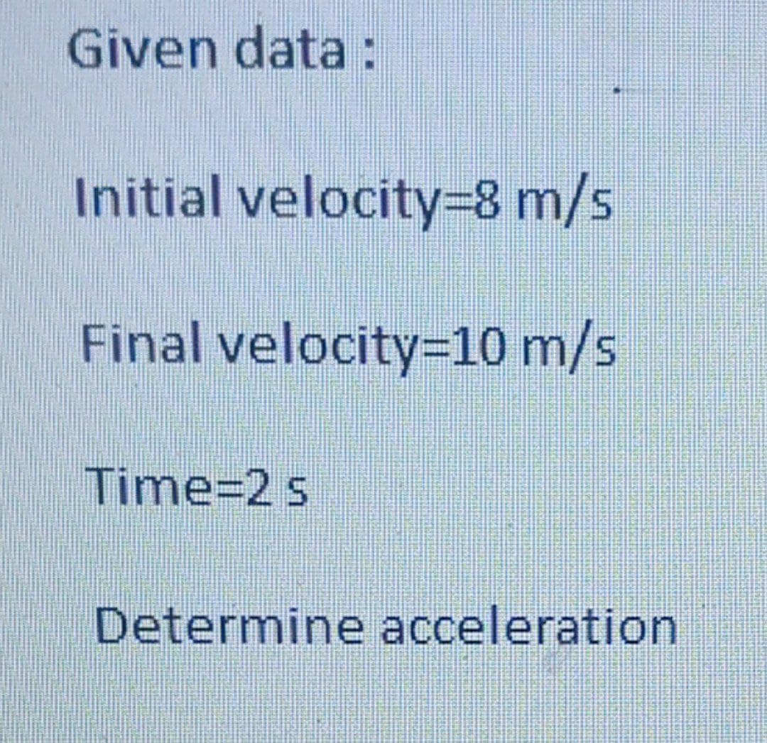 Given data:
Initial velocity=8 m/s
Final velocity=10 m/s
Time=2 s
Determine acceleration

