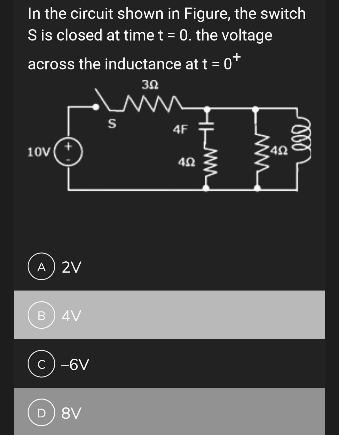 In the circuit shown in Figure, the switch
S is closed at time t = 0. the voltage
across the inductance at t = 0+
3.02
10V
A) 2V
B 4V
c) -6V
D) 8V
S
4F
492
HIMM
WWW
49
ell