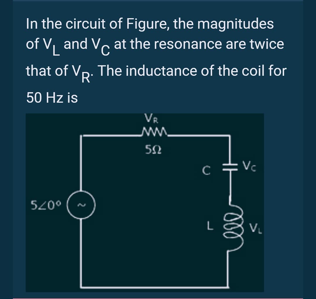 In the circuit of Figure, the magnitudes
of V₁ and V at the resonance are twice
L C
that of VD. The inductance of the coil for
R*
50 Hz is
520⁰
VR
www.
502
Vc
ell
V₁