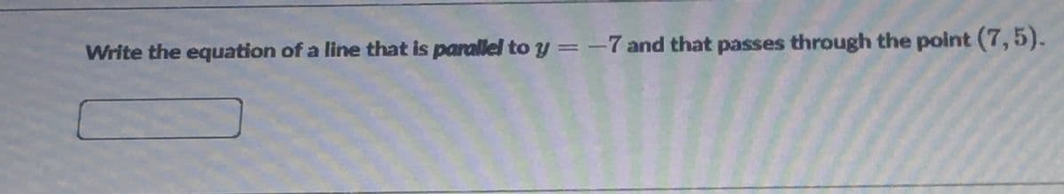 Write the equation of a line that is parallel to y =-7 and that passes through the point (7, 5).
