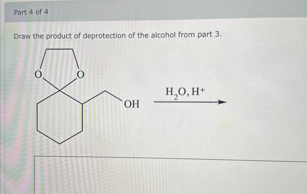 Part 4 of 4
Draw the product of deprotection of the alcohol from part 3.
0.
O
H₂O, H+
OH