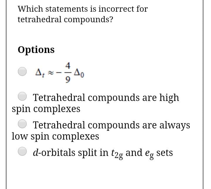 Which statements is incorrect for
tetrahedral compounds?
Options
4
A, × -A0
Tetrahedral compounds are high
spin complexes
Tetrahedral compounds are always
low spin complexes
d-orbitals split in t2g and eg
