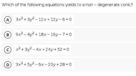 Which of the following equations yields to a non - degenerate conic?
A 3x2 + 3y² - 12x+ 12y-6=0
9x2 – 4y? + 18x – 16y-7=0
x2 + 3y2 - 4x +24y+52 =0
3x² + 5y? - 6x - 20y+28=0
