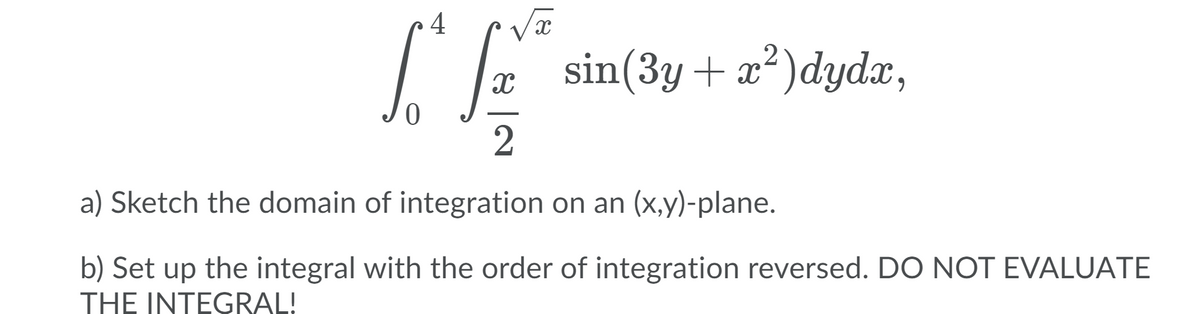 4
sin(3y + a?)dydæ,
a) Sketch the domain of integration on an (x,y)-plane.
b) Set up the integral with the order of integration reversed. DO NOT EVALUATE
THE INTEGRAL!
