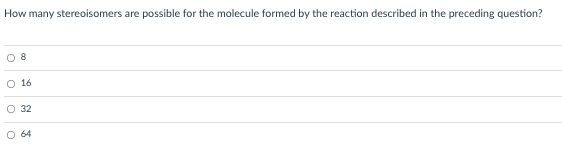 How many stereoisomers are possible for the molecule formed by the reaction described in the preceding question?
O 16
O 32
O 64
