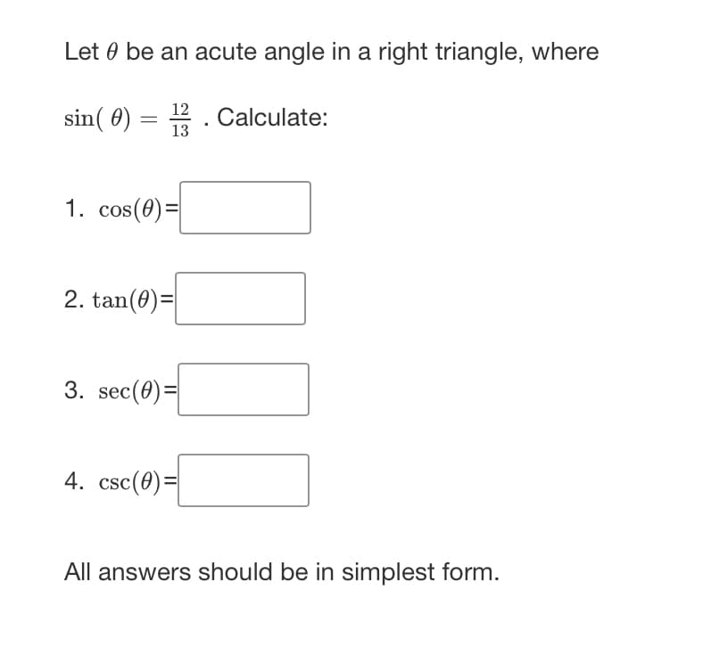 Let be an acute angle in a right triangle, where
sin(0) = 13. Calculate:
1. cos(0)=
2. tan(0)=
3. sec (0)=
4. csc (0) =
All answers should be in simplest form.