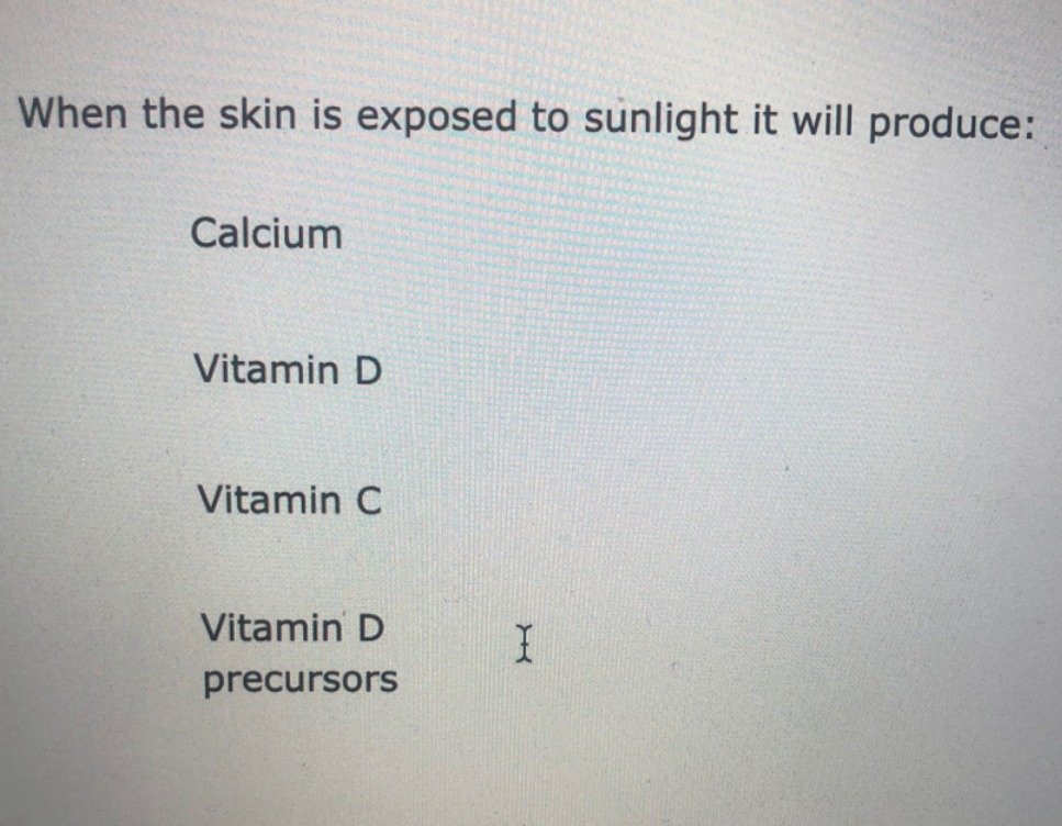 When the skin is exposed to sunlight it will produce:
Calcium
Vitamin D
Vitamin C
Vitamin D
precursors
X