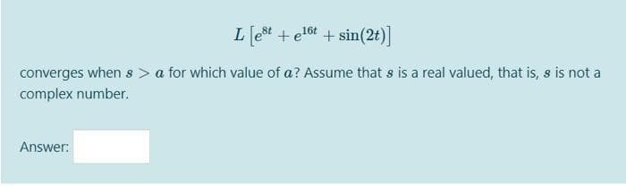 Le* + etot + sin(2t)]
16t
converges when s > a for which value of a? Assume that s is a real valued, that is, s is not a
complex number.
Answer:
