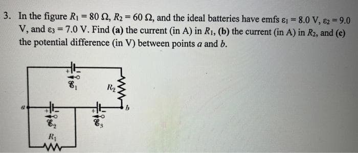 3. In the figure R₁ = 80 S2, R2 = 60 S2, and the ideal batteries have emfs &1 = 8.0 V, 82 = 9.0
V, and 3 = 7.0 V. Find (a) the current (in A) in R₁, (b) the current (in A) in R2, and (c)
the potential difference (in V) between points a and b.
(2
#180*
R₁
www
0617
fo
E
R₂