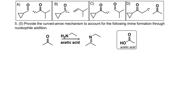 ال
| A)
B)
ID)
5. (5) Provide the curved-arrow mechanism to account for the following imine formation through
nucleophile addition.
}
H₂N
acetic acid
HO
acetic acid