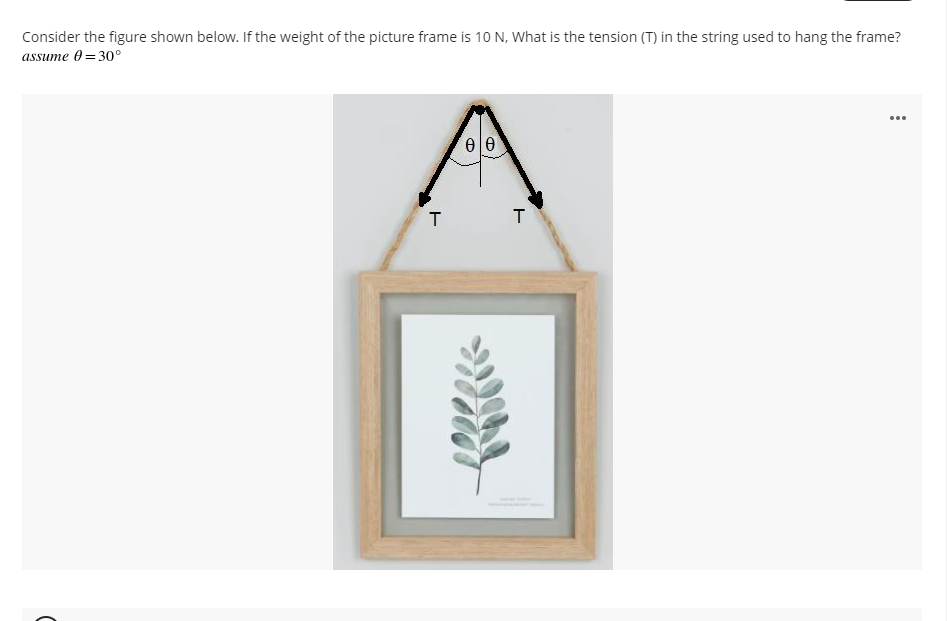 Consider the figure shown below. If the weight of the picture frame is 10 N, What is the tension (T) in the string used to hang the frame?
assume 0 = 30°
...
T
