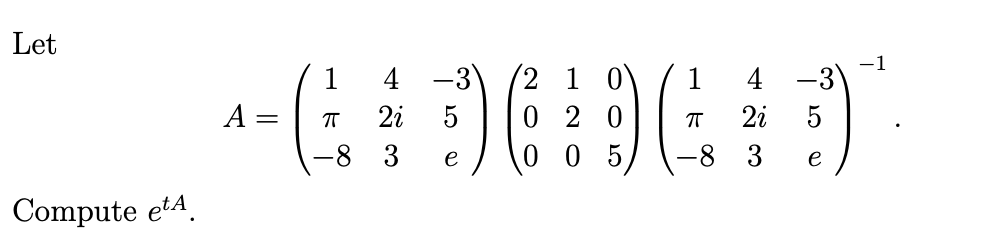 Let
Compute et
1 4 -3 2 1 0
4 -3
^ - G÷ 9 6 ² 9) (GJ)
A
π 2i 5 020 ㅠ
=
2i
5
3
e
005 -8 3 e