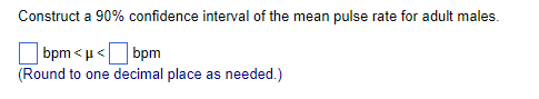 Construct a 90% confidence interval of the mean pulse rate for adult males.
bpm<μ<
bpm
(Round to one decimal place as needed.)