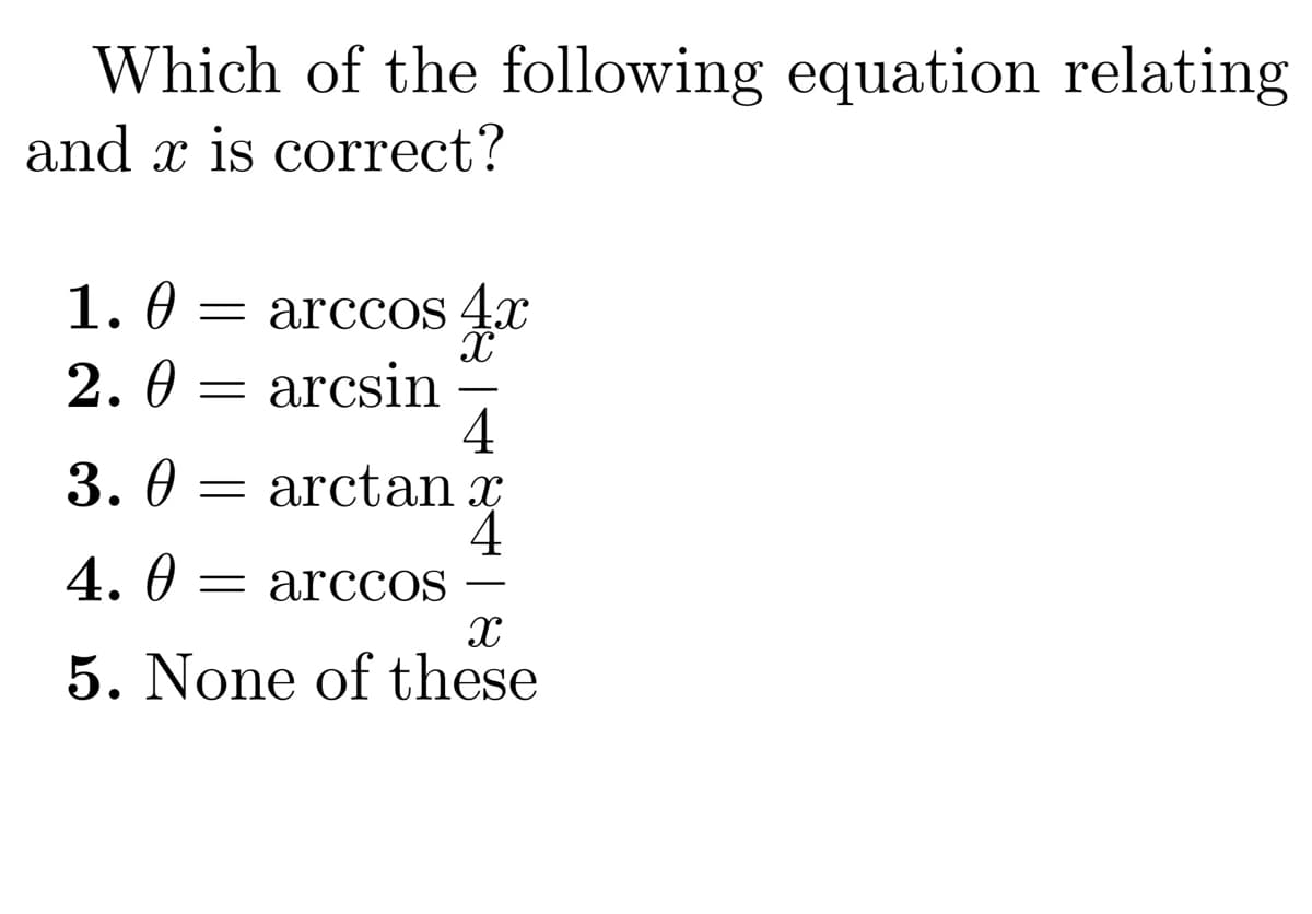 Which of the following equation relating
and x is correct?
1.0 = arccos 4x
2.0
arcsin
4
arctan
=
3.0
4.0 = arccoS
X
5. None of these
=
TASA
4
