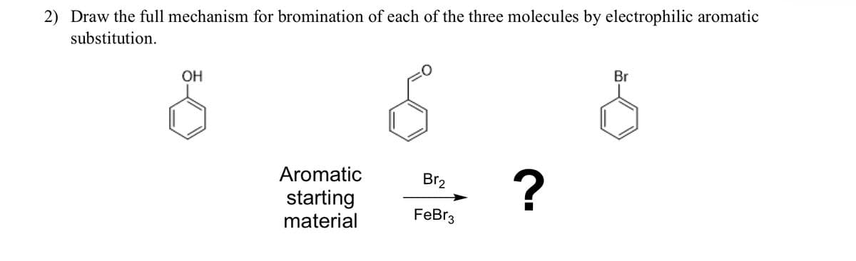 2) Draw the full mechanism for bromination of each of the three molecules by electrophilic aromatic
substitution.
OH
&
Br
Aromatic
starting
material
Br2
?
FeBr3