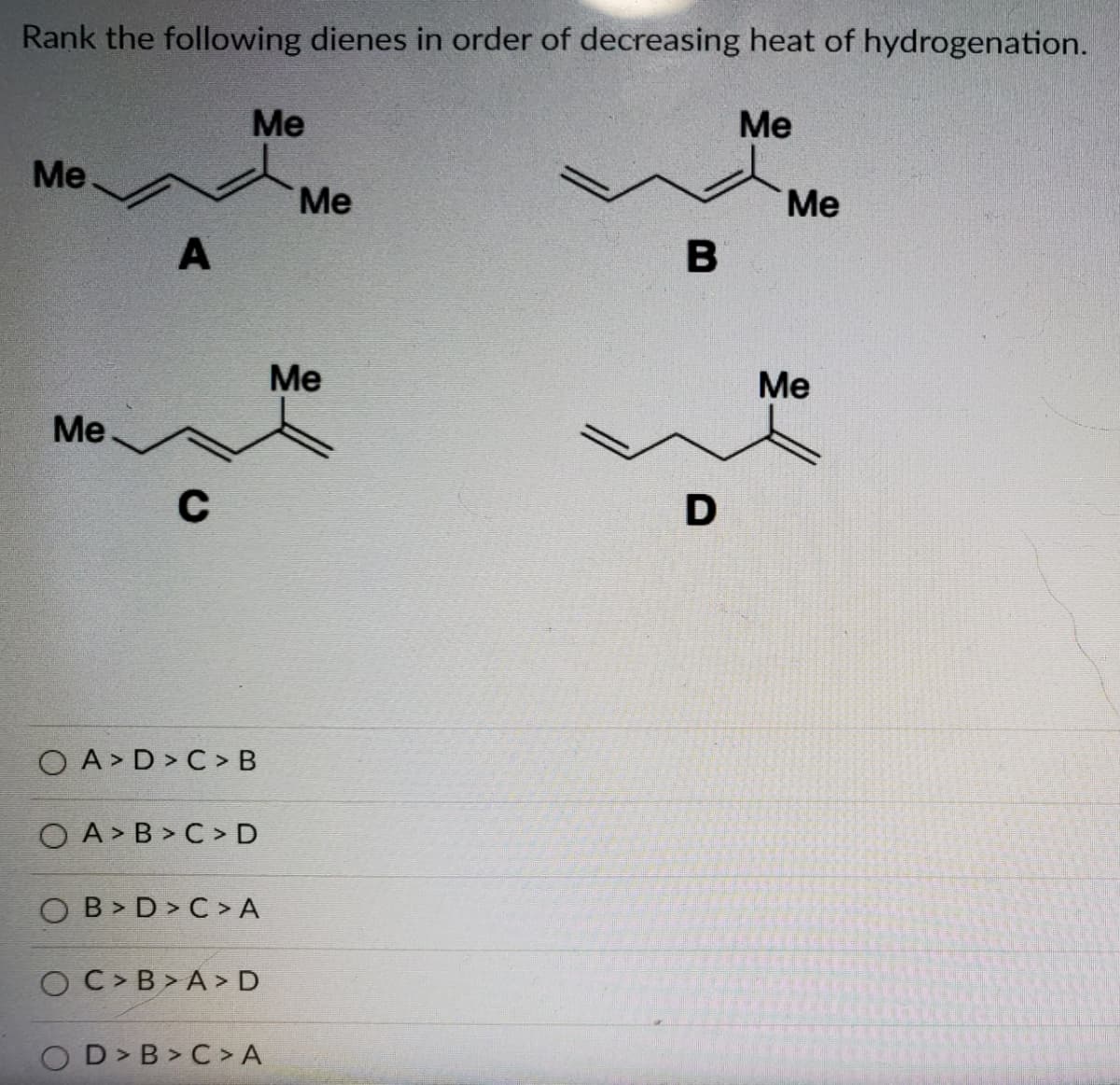 Rank the following dienes in order of decreasing heat of hydrogenation.
Me
Me
Me
Me
Me
A
B
Me
Ме
Me
C
D
O A > D > C > B
O A > B > C > D
O B > D > C > A
O C> B > A > D
OD>B > C > A
