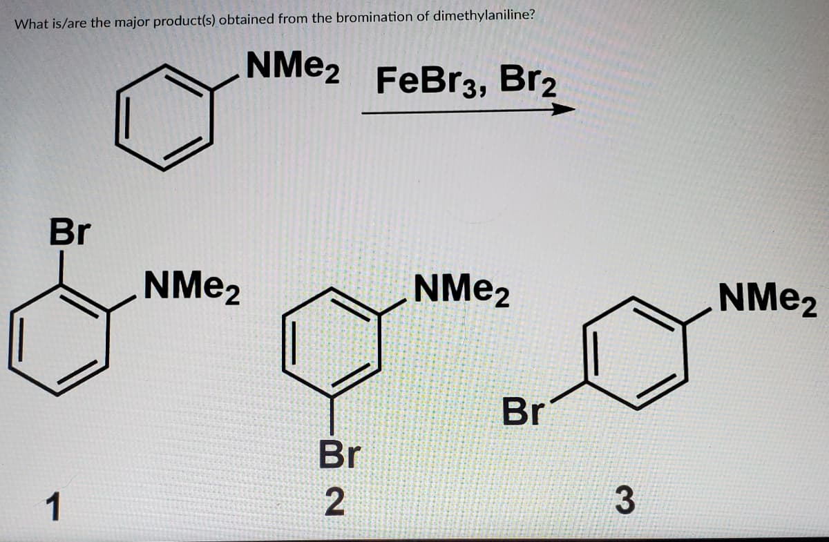 What is/are the major product(s) obtained from the bromination of dimethylaniline?
NME2 FeBr3, Br2
Br
NME2
NME2
NME2
Br
Br
2
3
1
