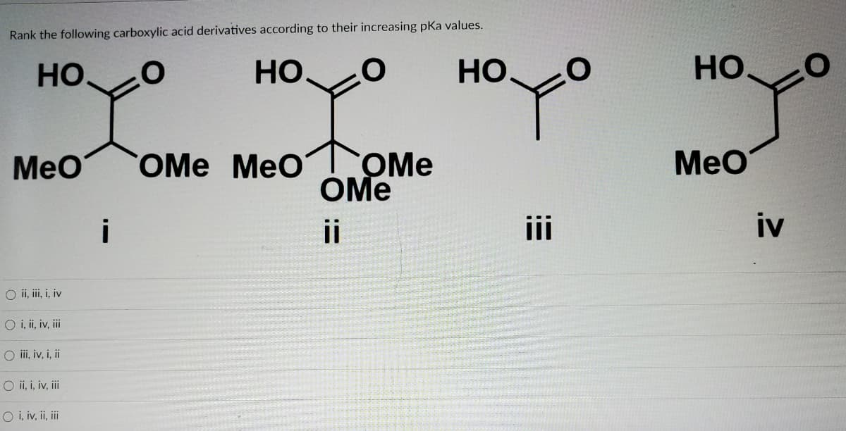 Rank the following carboxylic acid derivatives according to their increasing pKa values.
HO.
Но.
HO.
HO.
OMe MeO
COME
OMe
MeO
MeO
i
ii
iii
iv
O i, i, i, iv
O i, i, iv, ii
O ii, iv, i, i
O i, i, iv, ii
O i, iv, ii, i
