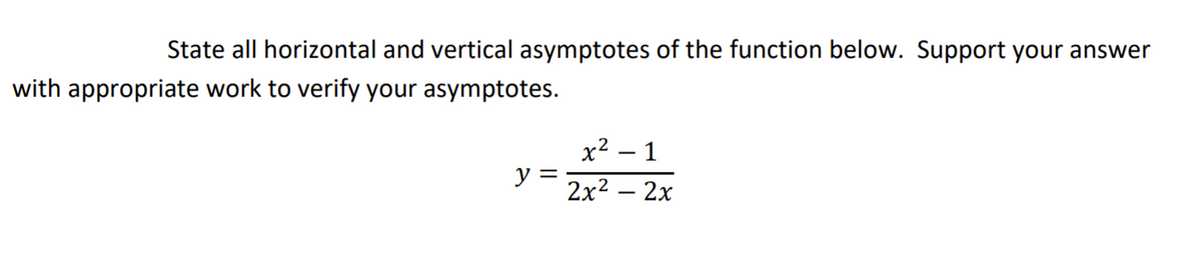 State all horizontal and vertical asymptotes of the function below. Support your answer
with appropriate work to verify your asymptotes.
х2 — 1
y =
2x2 — 2х
