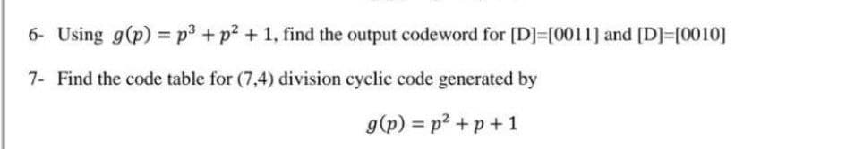 6- Using g(p)=p3 + p² + 1, find the output codeword for [D]=[0011] and [D]=[0010]
7- Find the code table for (7,4) division cyclic code generated by
g(p) = p²+p+1