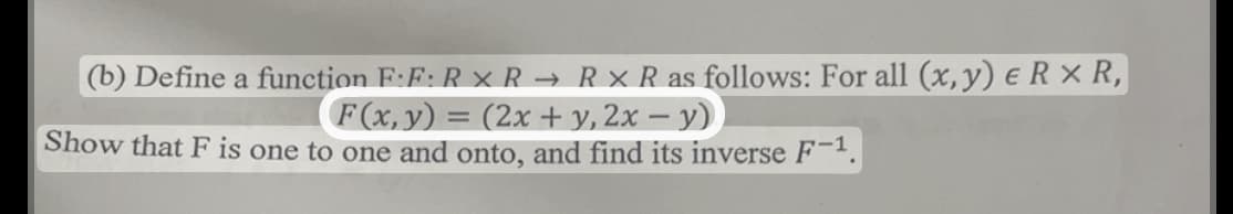 (b) Define a function F:F: R XR → R XR as follows: For all (x, y) ERXR,
(F(x, y) = (2x + y, 2x - y)
Show that F is one to one and onto, and find its inverse F-1.