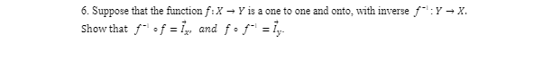 6. Suppose that the function f:X → Y is a one to one and onto, with inverse f: Y→ X.
Show that fof=1, and fo f¹ = 1₂.