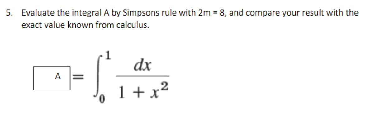 5. Evaluate the integral A by Simpsons rule with 2m = 8, and compare your result with the
exact value known from calculus.
dx
A
1 + x²
