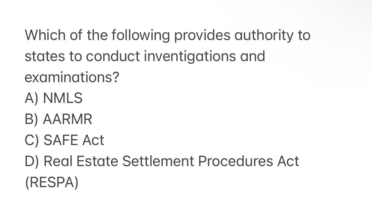 Which of the following provides authority to
states to conduct inventigations and
examinations?
A) NMLS
B) AARMR
C) SAFE Act
D) Real Estate Settlement Procedures Act
(RESPA)