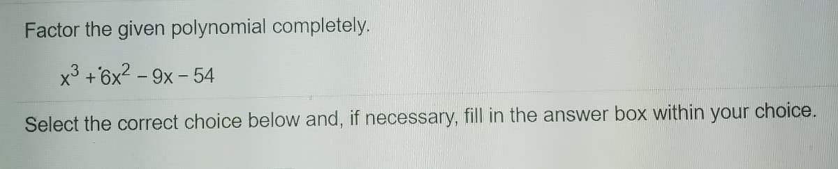 Factor the given polynomial completely.
x3 +6x2 - 9x - 54
Select the correct choice below and, if necessary, fill in the answer box within your choice.
