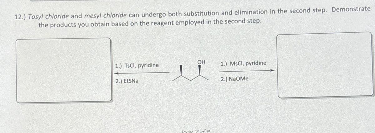 12.) Tosyl chloride and mesyl chloride can undergo both substitution and elimination in the second step. Demonstrate
the products you obtain based on the reagent employed in the second step.
OH
1.) TsCl, pyridine
1.) MsCl, pyridine
2.) EtSNa
2.) NaOMe
DROP 7 of 7
