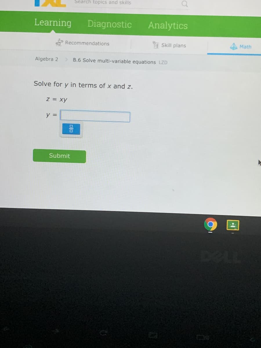 Search topics and skills
Learning
Diagnostic
Analytics
Recommendations
Skill plans
Math
Algebra 2
B.6 Solve multi-variable equations LZD
Solve for y in terms of x and z.
z = xy
y =
Submit
DELL
