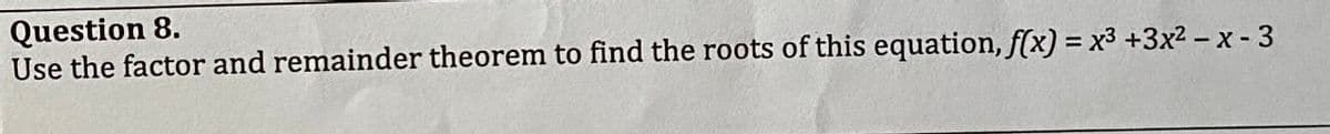 Question 8.
Use the factor and remainder theorem to find the roots of this equation, f(x) = x³ +3x²-x-3