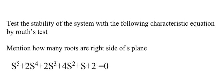 Test the stability of the system with the following characteristic equation
by routh's test
Mention how many roots are right side of s plane
S$+2S++2S³+4S²+S+2 =0
