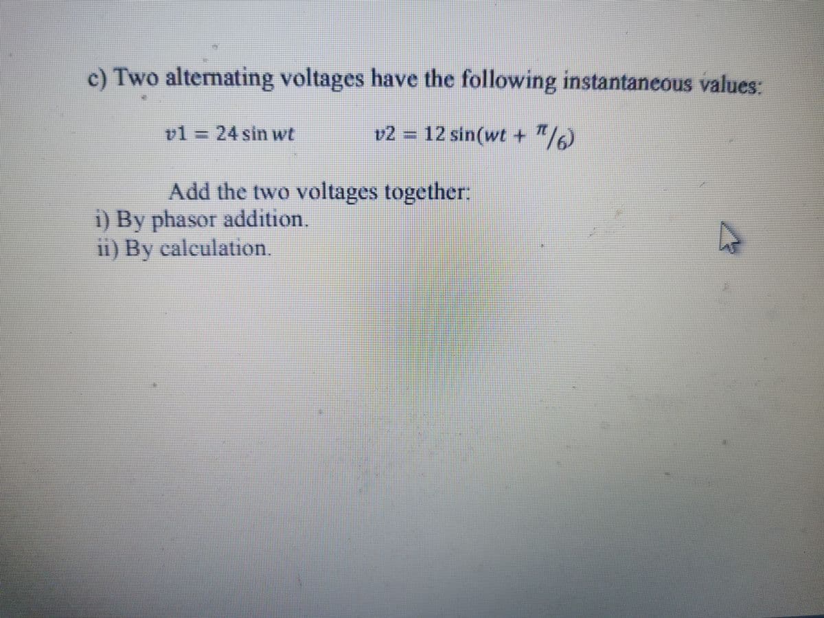 c) Two alternating voltages have the following instantaneous values:
v2 = 12 sin(wt + π/6)
v1 = 24 sin wt
Add the two voltages together:
i) By phasor addition.
ii) By calculation.
►