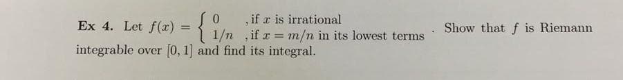 irrational
1/nif risi/nin its lowest terms Show that f is Riemann
=
Ex 4. Let f(x)
integrable over [0, 1] and find its integral.
=