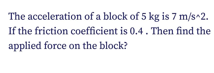The acceleration of a block of 5 kg is 7 m/s^2.
If the friction coefficient is 0.4. Then find the
applied force on the block?
